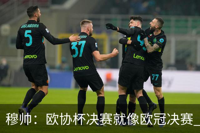 穆帅：欧协杯决赛就像欧冠决赛 我不是为自己